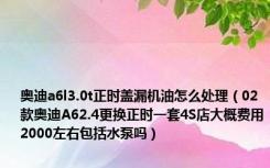 奥迪a6l3.0t正时盖漏机油怎么处理（02款奥迪A62.4更换正时一套4S店大概费用2000左右包括水泵吗）