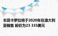 丰田卡罗拉将于2020年在澳大利亚销售 起价为23 335美元