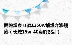 闀垮煄宸ㄩ緳1250w鐪熷亣瀵规瘮（长城15w-40真假识别）