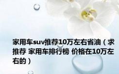 家用车suv推荐10万左右省油（求推荐 家用车排行榜 价格在10万左右的）