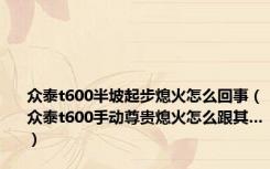 众泰t600半坡起步熄火怎么回事（众泰t600手动尊贵熄火怎么跟其…）