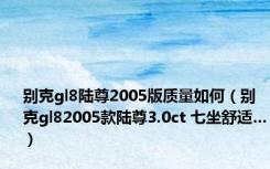 别克gl8陆尊2005版质量如何（别克gl82005款陆尊3.0ct 七坐舒适…）