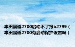 丰田霸道2700启动不了报b2799（丰田霸道2700有启动保护设置吗）