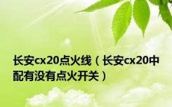 长安cx20点火线（长安cx20中配有没有点火开关）