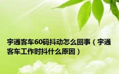 宇通客车60码抖动怎么回事（宇通客车工作时抖什么原因）