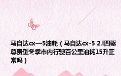 马自达cx—5油耗（马自达cx-5 2.l四驱尊贵型冬季市内行驶百公里油耗15升正常吗）