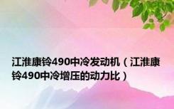 江淮康铃490中冷发动机（江淮康铃490中冷增压的动力比）