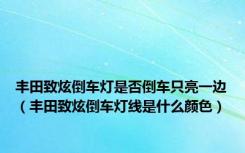 丰田致炫倒车灯是否倒车只亮一边（丰田致炫倒车灯线是什么颜色）