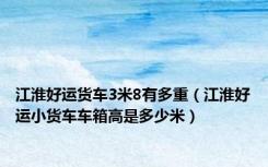 江淮好运货车3米8有多重（江淮好运小货车车箱高是多少米）