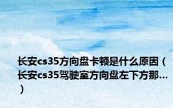 长安cs35方向盘卡顿是什么原因（长安cs35驾驶室方向盘左下方那…）