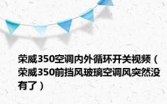 荣威350空调内外循环开关视频（荣威350前挡风玻璃空调风突然没有了）