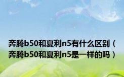 奔腾b50和夏利n5有什么区别（奔腾b50和夏利n5是一样的吗）