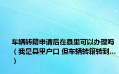 车辆转籍申请后在县里可以办理吗（我是县里户口 但车辆转籍转到…）