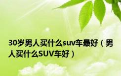 30岁男人买什么suv车最好（男人买什么SUV车好）