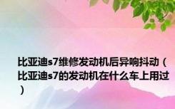 比亚迪s7维修发动机后异响抖动（比亚迪s7的发动机在什么车上用过）