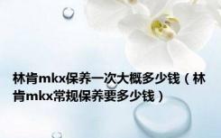 林肯mkx保养一次大概多少钱（林肯mkx常规保养要多少钱）