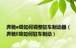 奔驰e级如何调整驻车制动器（奔驰E级如何驻车制动）