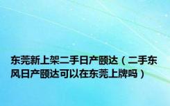 东莞新上架二手日产颐达（二手东风日产颐达可以在东莞上牌吗）