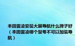 丰田雷凌安装大屏导航什么牌子好（丰田雷凌哪个型号不可以加装导航）