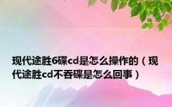 现代途胜6碟cd是怎么操作的（现代途胜cd不吞碟是怎么回事）