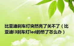 比亚迪刹车灯突然亮了关不了（比亚迪l3刹车灯led的憋了怎么办）