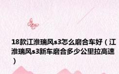 18款江淮瑞风s3怎么磨合车好（江淮瑞风s3新车磨合多少公里拉高速）