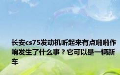 长安cs75发动机听起来有点啪啪作响发生了什么事？它可以是一辆新车