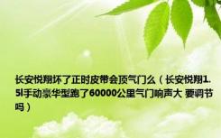 长安悦翔坏了正时皮带会顶气门么（长安悦翔1.5l手动豪华型跑了60000公里气门响声大 要调节吗）