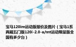 宝马120im运动版报价及图片（宝马1系两厢五门版120i-2.0-a/mt运动限量版全国有多少台）