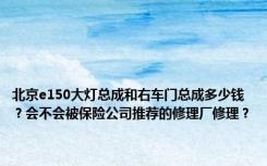 北京e150大灯总成和右车门总成多少钱？会不会被保险公司推荐的修理厂修理？