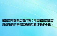 酷路泽丐版有后雾灯吗（丐版酷路泽改装彩条脱钩行李架踏板前后雾灯要多少钱）