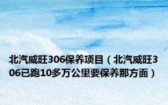 北汽威旺306保养项目（北汽威旺306已跑10多万公里要保养那方面）