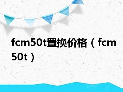 fcm50t置换价格（fcm50t）