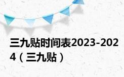 三九贴时间表2023-2024（三九贴）