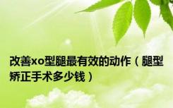 改善xo型腿最有效的动作（腿型矫正手术多少钱）