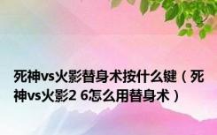 死神vs火影替身术按什么键（死神vs火影2 6怎么用替身术）