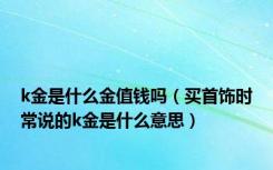 k金是什么金值钱吗（买首饰时常说的k金是什么意思）