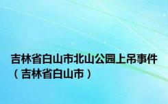 吉林省白山市北山公园上吊事件（吉林省白山市）