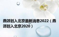 燕郊划入北京最新消息2022（燕郊划入北京2020）