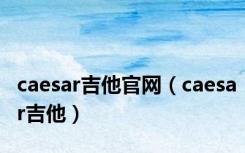 caesar吉他官网（caesar吉他）