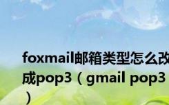 foxmail邮箱类型怎么改成pop3（gmail pop3）