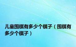 儿童围棋有多少个棋子（围棋有多少个棋子）