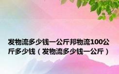 发物流多少钱一公斤邦物流100公斤多少钱（发物流多少钱一公斤）