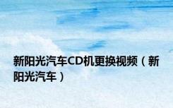 新阳光汽车CD机更换视频（新阳光汽车）