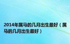 2014年属马的几月出生最好（属马的几月出生最好）