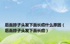 后面脖子头发下面长痘什么原因（后面脖子头发下面长痘）