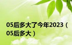 05后多大了今年2023（05后多大）