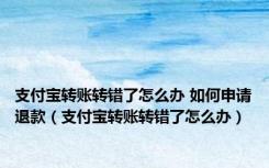 支付宝转账转错了怎么办 如何申请退款（支付宝转账转错了怎么办）