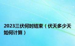 2023三伏何时结束（伏天多少天如何计算）