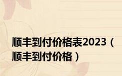 顺丰到付价格表2023（顺丰到付价格）